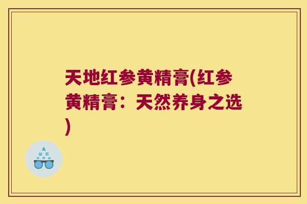 天地红参黄精膏(红参黄精膏：天然养身之选)