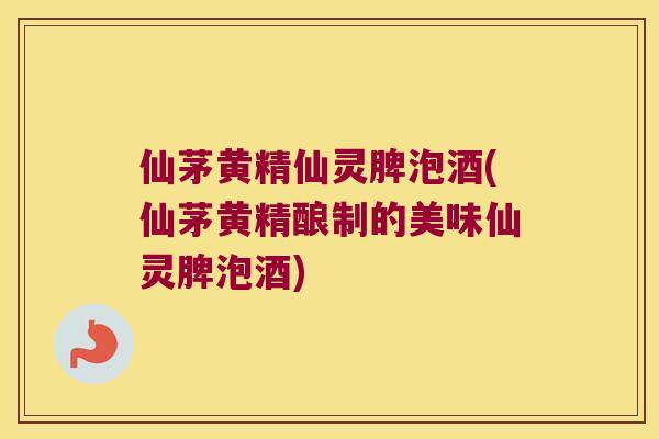 仙茅黄精仙灵脾泡酒(仙茅黄精酿制的美味仙灵脾泡酒)