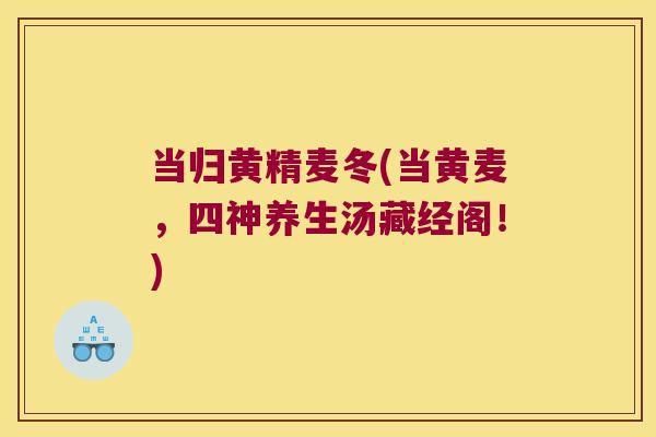 当归黄精麦冬(当黄麦，四神养生汤藏经阁！)