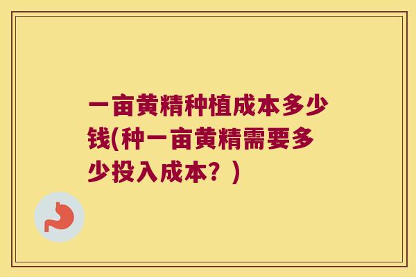 一亩黄精种植成本多少钱(种一亩黄精需要多少投入成本？)