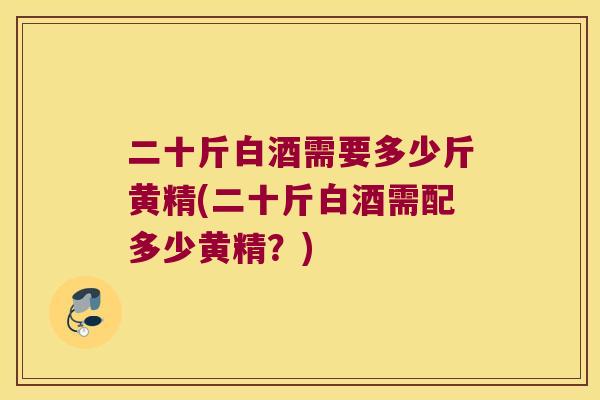 二十斤白酒需要多少斤黄精(二十斤白酒需配多少黄精?) 二十斤白酒需要多少斤黄精(二十斤白酒需配多少黄精?)