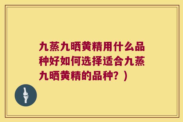 九蒸九晒黄精用什么品种好如何选择适合九蒸九晒黄精的品种？)
