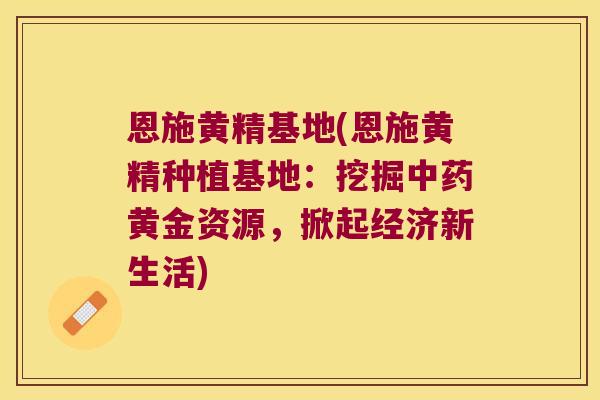 恩施黄精基地(恩施黄精种植基地:挖掘黄金资源,掀起经济新生活) 恩施黄精基地(恩施黄精种植基地:挖掘黄金资源,掀起经济新生活)