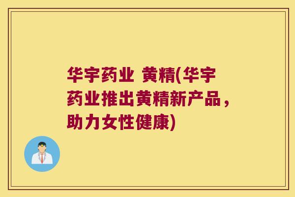 华宇药业 黄精(华宇药业推出黄精新产品,助力女性健康) 华宇药业 黄精(华宇药业推出黄精新产品,助力女性健康)