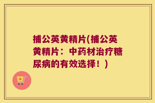 捕公英黄精片(捕公英黄精片:材的有效选择!) 捕公英黄精片(捕公英黄精片:材的有效选择!)