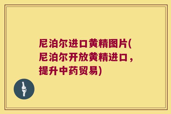 尼泊尔进口黄精图片(尼泊尔开放黄精进口,提升贸易) 尼泊尔进口黄精图片(尼泊尔开放黄精进口,提升贸易)