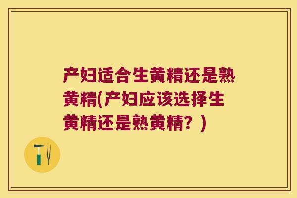 产妇适合生黄精还是熟黄精(产妇应该选择生黄精还是熟黄精？)