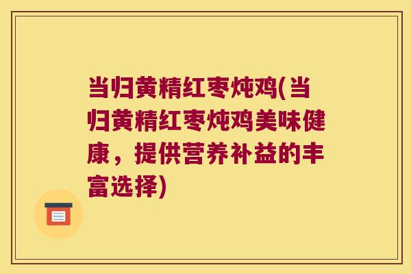 当归黄精红枣炖鸡(当归黄精红枣炖鸡美味健康，提供营养补益的丰富选择)