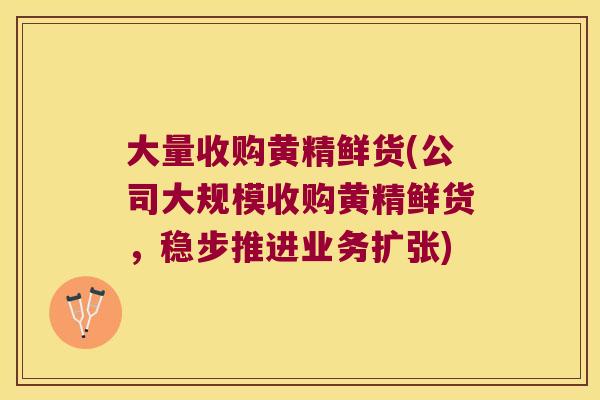 大量收购黄精鲜货(公司大规模收购黄精鲜货，稳步推进业务扩张)