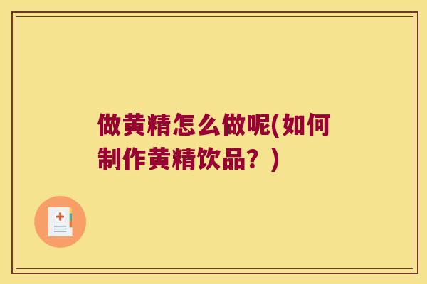 做黄精怎么做呢(如何制作黄精饮品？)
