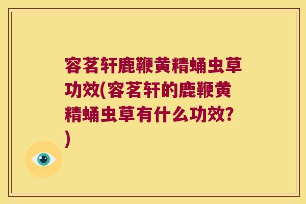 容茗轩鹿鞭黄精蛹虫草功效(容茗轩的鹿鞭黄精蛹虫草有什么功效?) 容茗轩鹿鞭黄精蛹虫草功效(容茗轩的鹿鞭黄精蛹虫草有什么功效?)