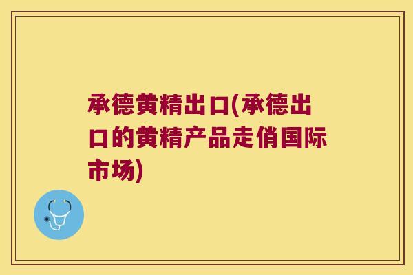 承德黄精出口(承德出口的黄精产品走俏国际市场)