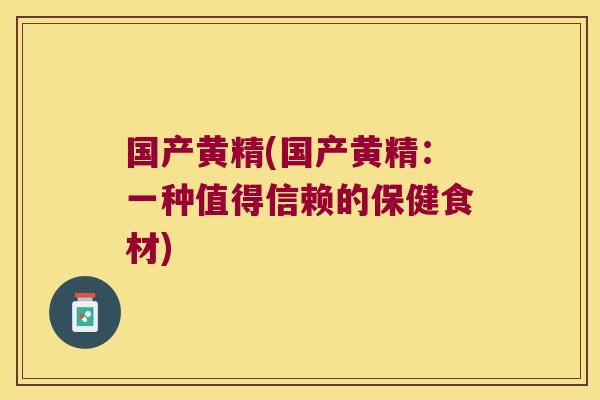 国产黄精(国产黄精：一种值得信赖的保健食材)