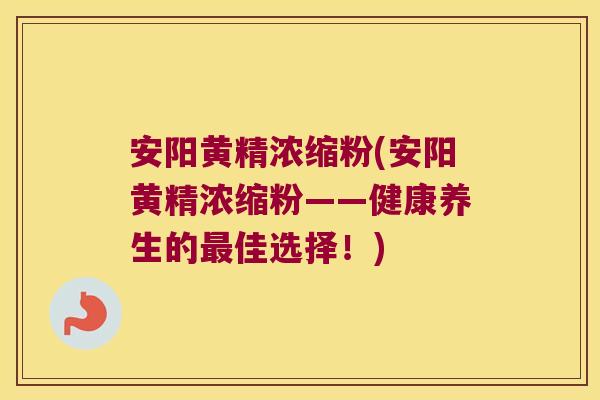 安阳黄精浓缩粉(安阳黄精浓缩粉——健康养生的佳选择!) 安阳黄精浓缩粉(安阳黄精浓缩粉——健康养生的佳选择!)
