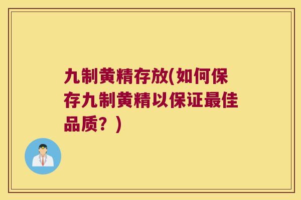 九制黄精存放(如何保存九制黄精以保证佳品质？)