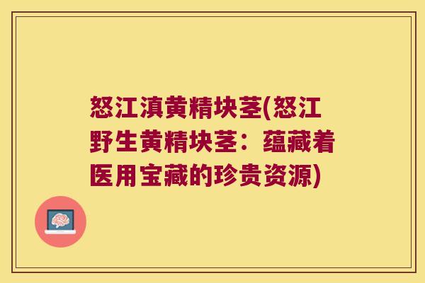 怒江滇黄精块茎(怒江野生黄精块茎:蕴藏着医用宝藏的珍贵资源) 怒江滇黄精块茎(怒江野生黄精块茎:蕴藏着医用宝藏的珍贵资源)