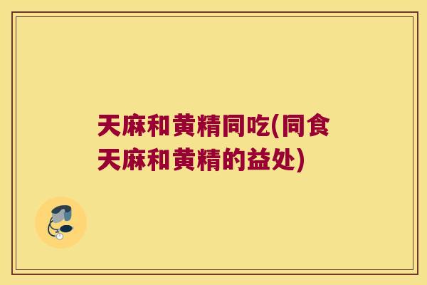 天麻和黄精同吃(同食天麻和黄精的益处)