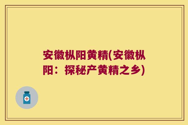 安徽枞阳黄精(安徽枞阳：探秘产黄精之乡)