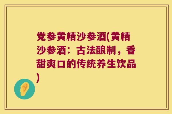 党参黄精沙参酒(黄精沙参酒:古法酿制,香甜爽口的传统养生饮品) 党参黄精沙参酒(黄精沙参酒:古法酿制,香甜爽口的传统养生饮品)