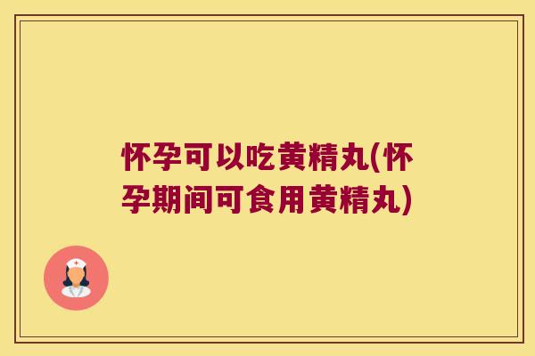 怀孕可以吃黄精丸(怀孕期间可食用黄精丸)