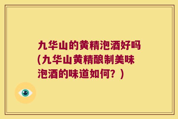 九华山的黄精泡酒好吗(九华山黄精酿制美味泡酒的味道如何？)