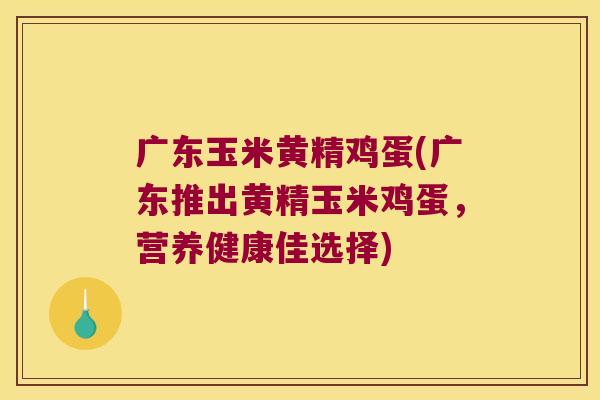广东玉米黄精鸡蛋(广东推出黄精玉米鸡蛋,营养健康佳选择) 广东玉米黄精鸡蛋(广东推出黄精玉米鸡蛋,营养健康佳选择)