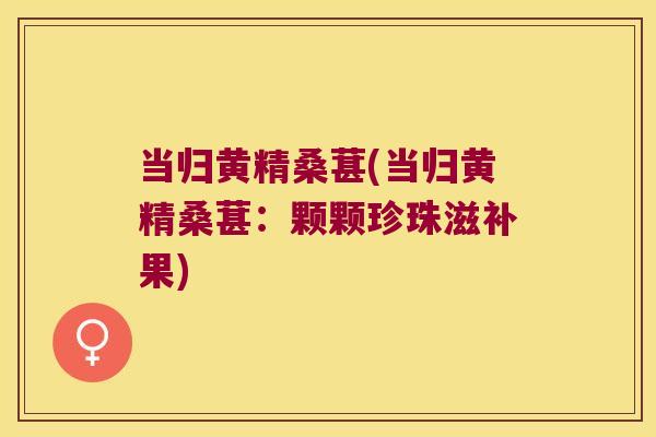 当归黄精桑葚(当归黄精桑葚:颗颗珍珠滋补果) 当归黄精桑葚(当归黄精桑葚:颗颗珍珠滋补果)