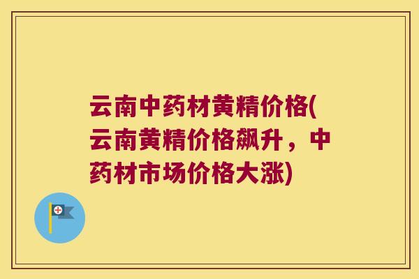 云南材黄精价格(云南黄精价格飙升，材市场价格大涨)