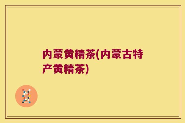 内蒙黄精茶(内蒙古特产黄精茶)