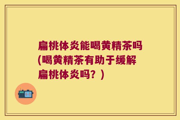 扁桃体炎能喝黄精茶吗(喝黄精茶有助于缓解扁桃体炎吗？)