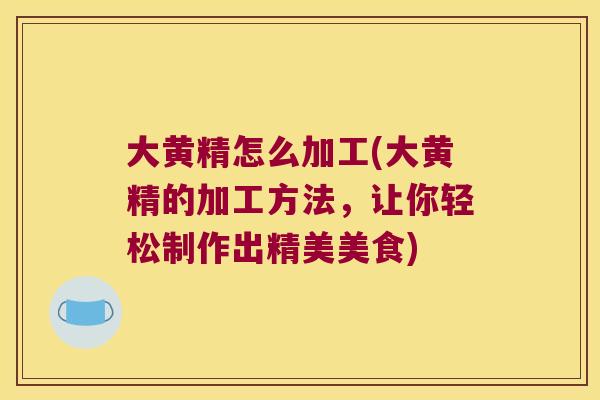 大黄精怎么加工(大黄精的加工方法，让你轻松制作出精美美食)
