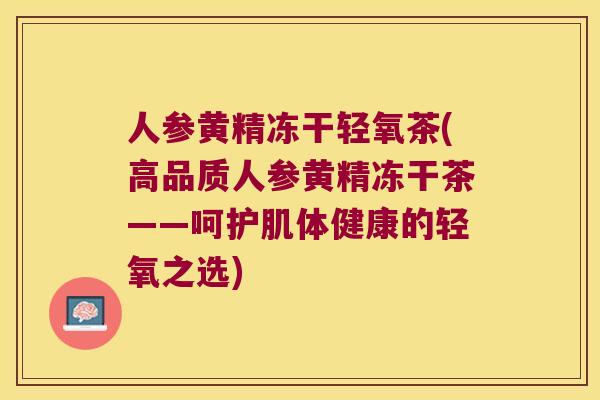 人参黄精冻干轻氧茶(高品质人参黄精冻干茶——呵护肌体健康的轻氧之选) 人参黄精冻干轻氧茶(高品质人参黄精冻干茶——呵护肌体健康的轻氧之选)