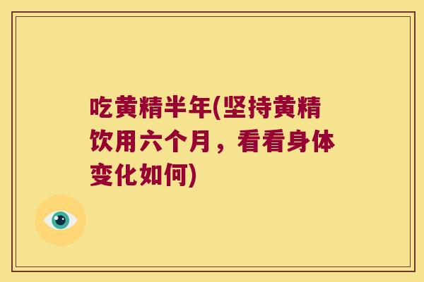 吃黄精半年(坚持黄精饮用六个月，看看身体变化如何)