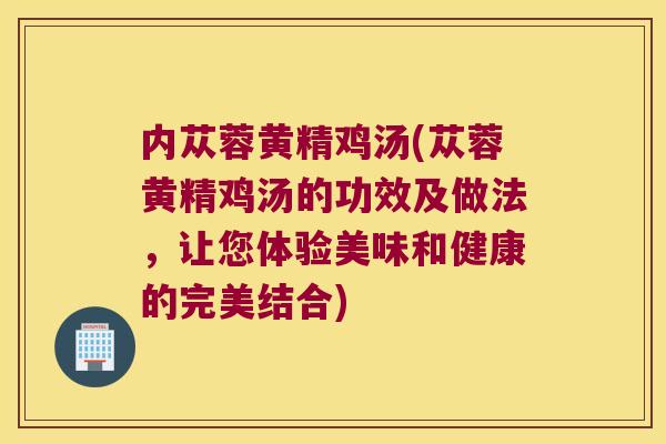 内苁蓉黄精鸡汤(苁蓉黄精鸡汤的功效及做法，让您体验美味和健康的完美结合)