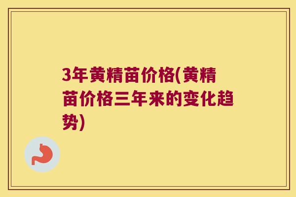 3年黄精苗价格(黄精苗价格三年来的变化趋势)