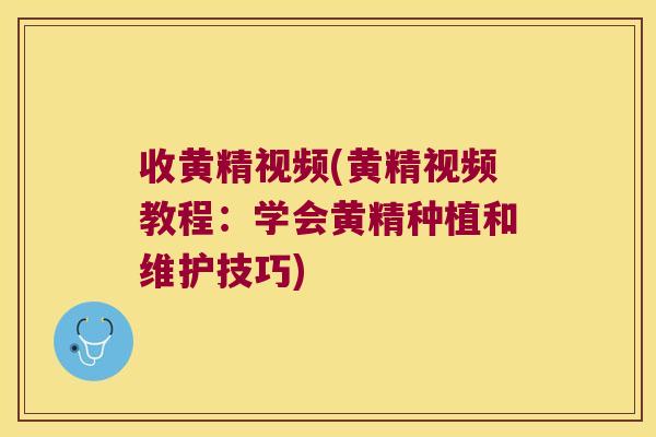 收黄精视频(黄精视频教程：学会黄精种植和维护技巧)