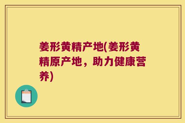 姜形黄精产地(姜形黄精原产地,助力健康营养) 姜形黄精产地(姜形黄精原产地,助力健康营养)