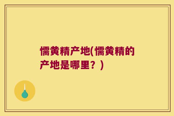 懦黄精产地(懦黄精的产地是哪里？)