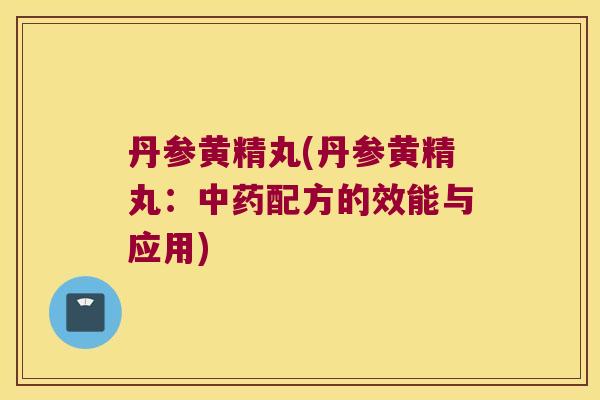 丹参黄精丸(丹参黄精丸:配方的效能与应用) 丹参黄精丸(丹参黄精丸:配方的效能与应用)