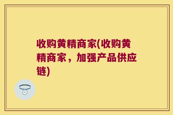 收购黄精商家(收购黄精商家，加强产品供应链)