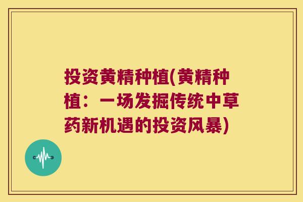 投资黄精种植(黄精种植：一场发掘传统中草药新机遇的投资风暴)