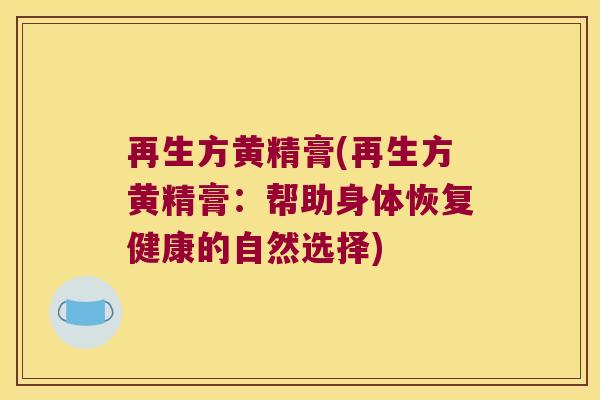 再生方黄精膏(再生方黄精膏:帮助身体恢复健康的自然选择) 再生方黄精膏(再生方黄精膏:帮助身体恢复健康的自然选择)