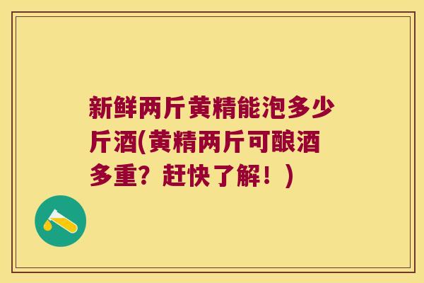 新鲜两斤黄精能泡多少斤酒(黄精两斤可酿酒多重？赶快了解！)