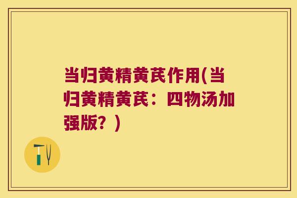 当归黄精黄芪作用(当归黄精黄芪:四物汤加强版?) 当归黄精黄芪作用(当归黄精黄芪:四物汤加强版?)