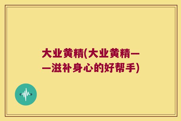 大业黄精(大业黄精——滋补身心的好帮手) 大业黄精(大业黄精——滋补身心的好帮手)