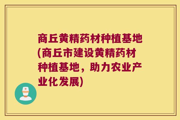 商丘黄精药材种植基地(商丘市建设黄精药材种植基地，助力农业产业化发展)