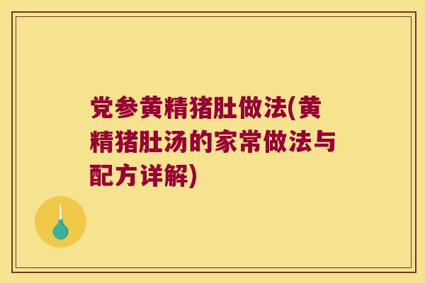 党参黄精猪肚做法(黄精猪肚汤的家常做法与配方详解) 党参黄精猪肚做法(黄精猪肚汤的家常做法与配方详解)