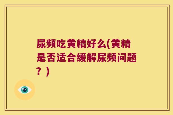 尿频吃黄精好么(黄精是否适合缓解尿频问题?) 尿频吃黄精好么(黄精是否适合缓解尿频问题?)