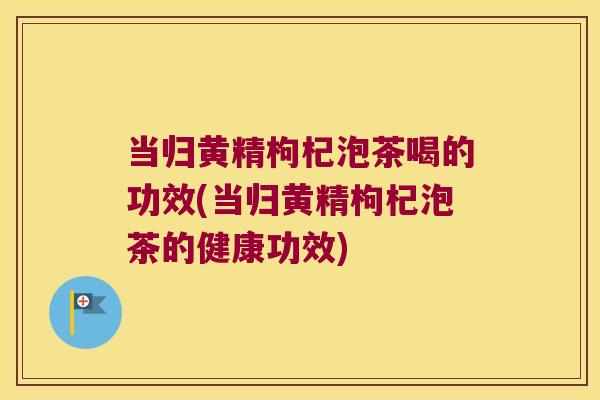 当归黄精枸杞泡茶喝的功效(当归黄精枸杞泡茶的健康功效) 当归黄精枸杞泡茶喝的功效(当归黄精枸杞泡茶的健康功效)