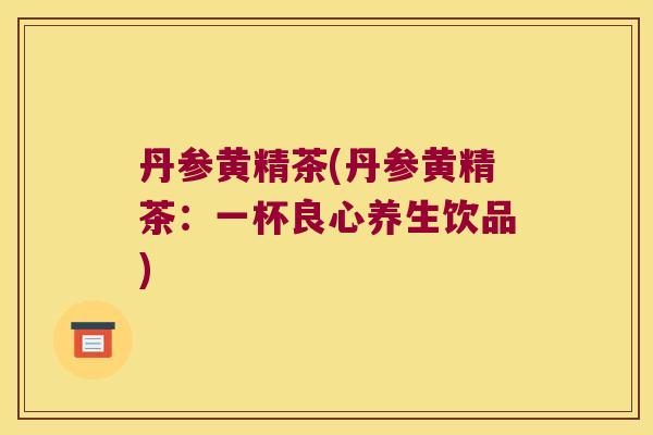 丹参黄精茶(丹参黄精茶：一杯良心养生饮品)